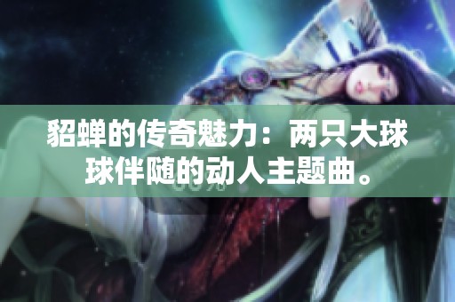 貂蝉的传奇魅力：两只大球球伴随的动人主题曲。