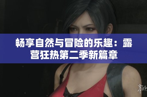 畅享自然与冒险的乐趣：露营狂热第二季新篇章