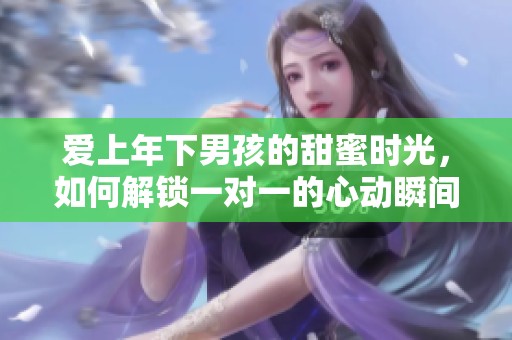 爱上年下男孩的甜蜜时光，如何解锁一对一的心动瞬间