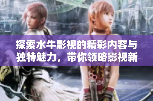 探索水牛影视的精彩内容与独特魅力，带你领略影视新风尚