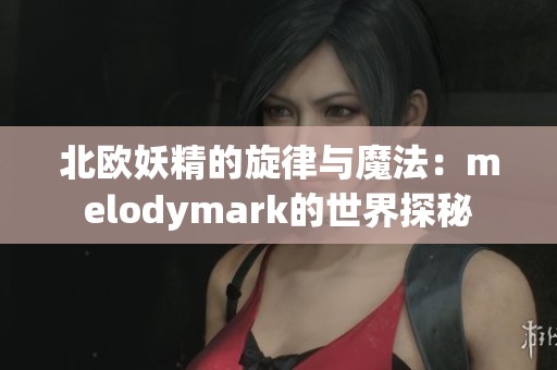 北欧妖精的旋律与魔法：melodymark的世界探秘