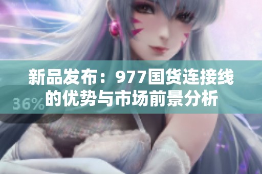 新品发布：977国货连接线的优势与市场前景分析