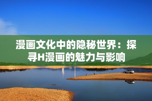 漫画文化中的隐秘世界：探寻H漫画的魅力与影响