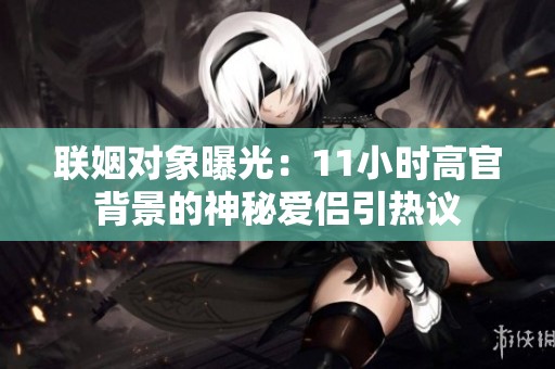 联姻对象曝光：11小时高官背景的神秘爱侣引热议