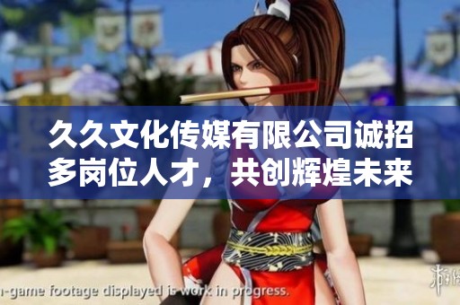 久久文化传媒有限公司诚招多岗位人才，共创辉煌未来