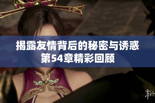 揭露友情背后的秘密与诱惑第54章精彩回顾