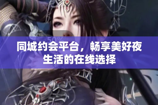 同城约会平台，畅享美好夜生活的在线选择