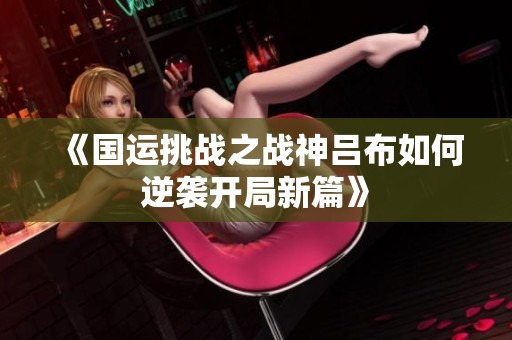 《国运挑战之战神吕布如何逆袭开局新篇》