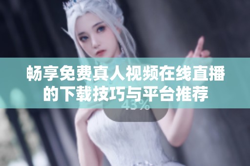 畅享免费真人视频在线直播的下载技巧与平台推荐