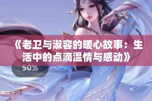 《老卫与淑容的暖心故事：生活中的点滴温情与感动》