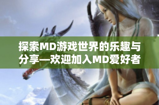 探索MD游戏世界的乐趣与分享—欢迎加入MD爱好者之家交流平台