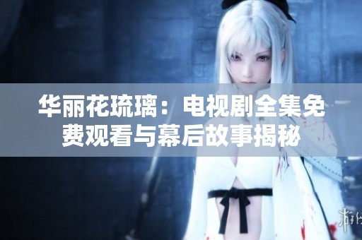 华丽花琉璃：电视剧全集免费观看与幕后故事揭秘
