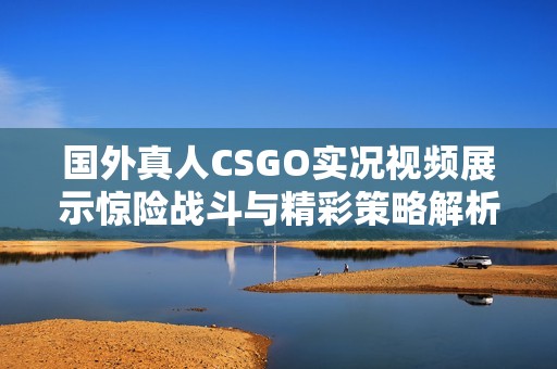 国外真人CSGO实况视频展示惊险战斗与精彩策略解析