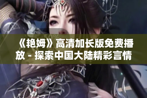《艳姆》高清加长版免费播放 - 探索中国大陆精彩言情故事