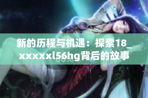 新的历程与机遇：探索18_xxxxxl56hg背后的故事与启示