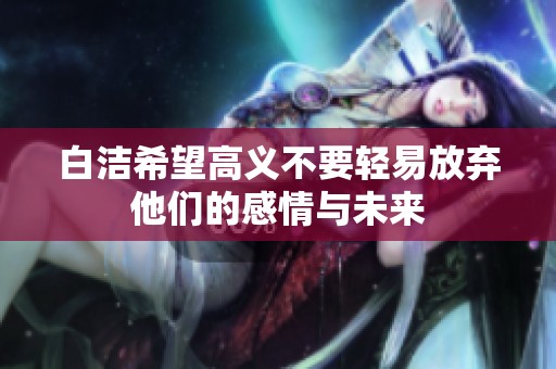 白洁希望高义不要轻易放弃他们的感情与未来