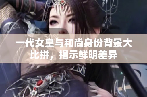 一代女皇与和尚身份背景大比拼，揭示鲜明差异