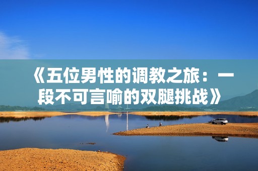 《五位男性的调教之旅：一段不可言喻的双腿挑战》