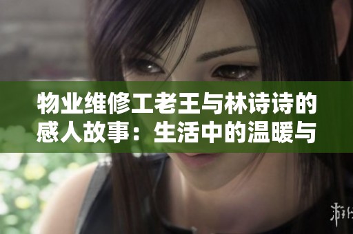 物业维修工老王与林诗诗的感人故事：生活中的温暖与坚持