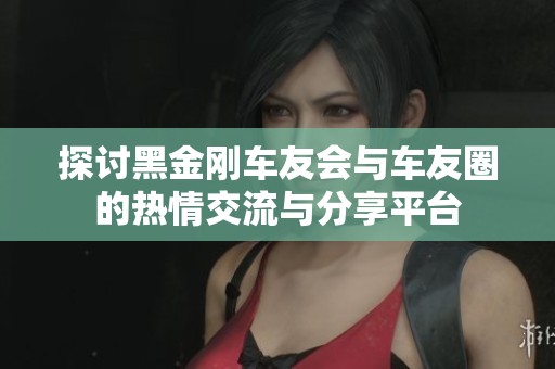 探讨黑金刚车友会与车友圈的热情交流与分享平台