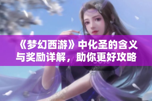 《梦幻西游》中化圣的含义与奖励详解，助你更好攻略游戏