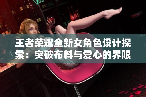 王者荣耀全新女角色设计探索：突破布料与爱心的界限