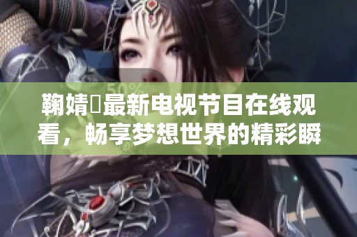 鞠婧祎最新电视节目在线观看，畅享梦想世界的精彩瞬间