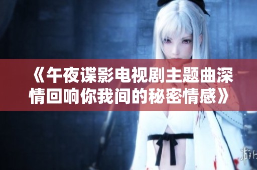 《午夜谍影电视剧主题曲深情回响你我间的秘密情感》