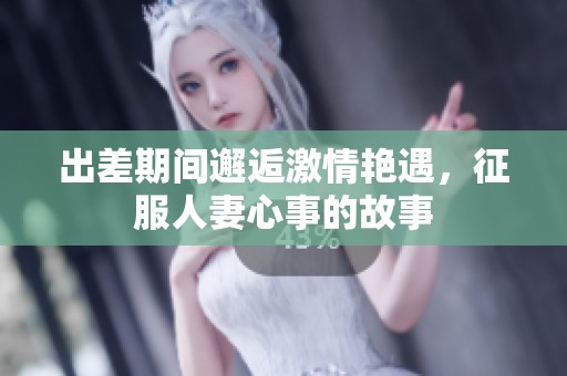 出差期间邂逅激情艳遇，征服人妻心事的故事