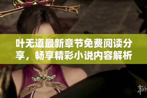 叶无道最新章节免费阅读分享，畅享精彩小说内容解析