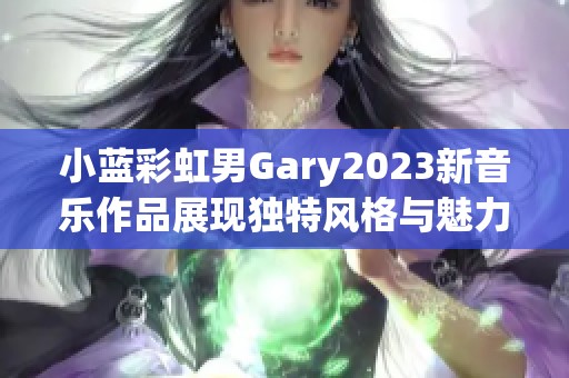小蓝彩虹男Gary2023新音乐作品展现独特风格与魅力