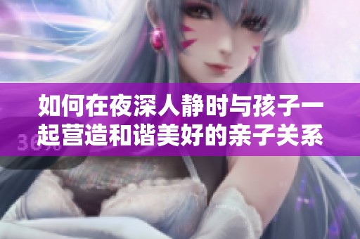 如何在夜深人静时与孩子一起营造和谐美好的亲子关系