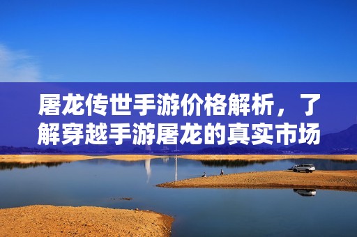 屠龙传世手游价格解析，了解穿越手游屠龙的真实市场价值