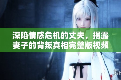 深陷情感危机的丈夫，揭露妻子的背叛真相完整版视频分享