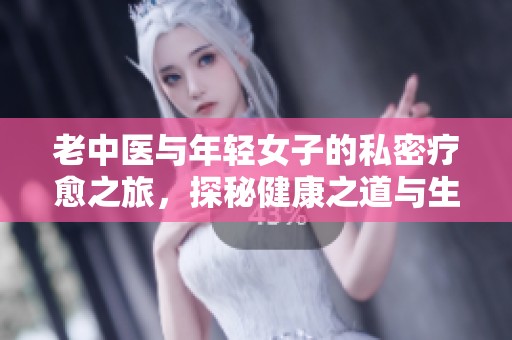 老中医与年轻女子的私密疗愈之旅，探秘健康之道与生活哲学