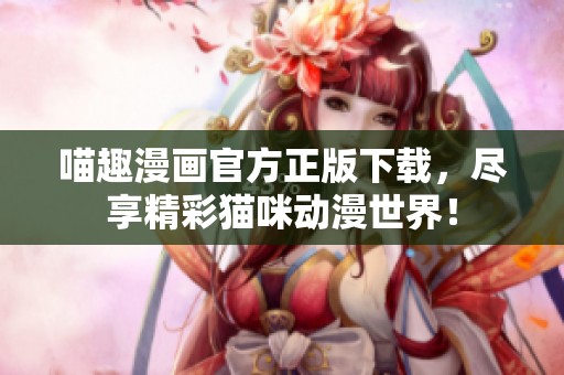 喵趣漫画官方正版下载，尽享精彩猫咪动漫世界！