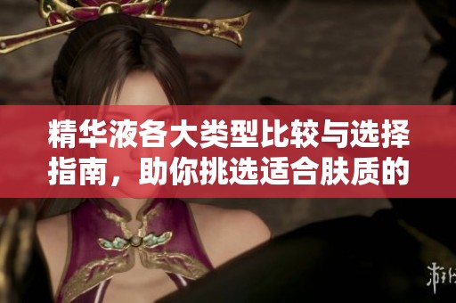 精华液各大类型比较与选择指南，助你挑选适合肤质的产品