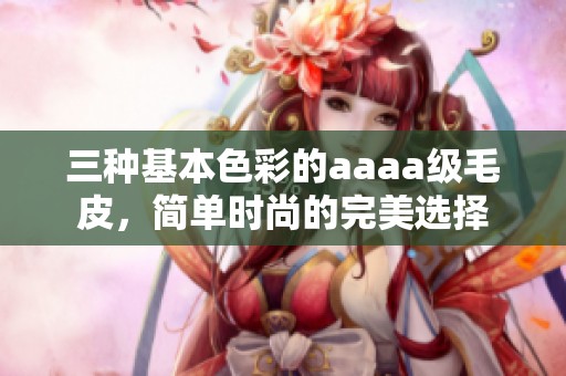 三种基本色彩的aaaa级毛皮，简单时尚的完美选择