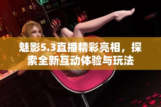 魅影5.3直播精彩亮相，探索全新互动体验与玩法