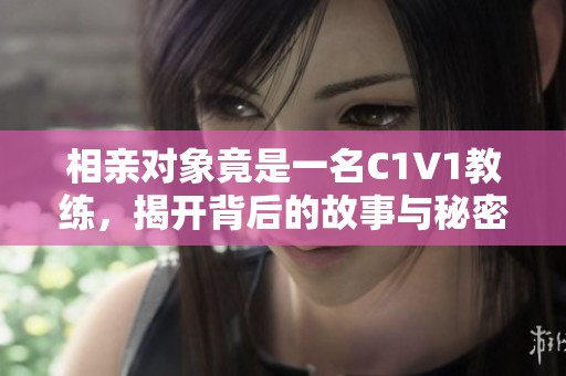 相亲对象竟是一名C1V1教练，揭开背后的故事与秘密