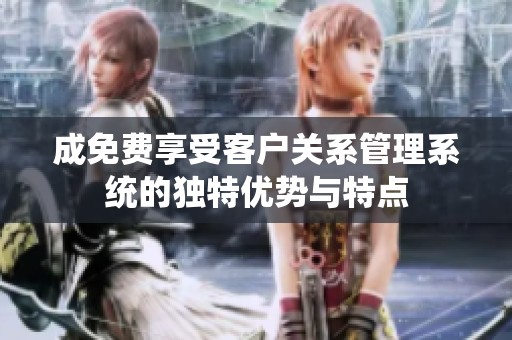 成免费享受客户关系管理系统的独特优势与特点