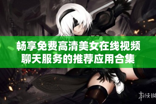 畅享免费高清美女在线视频聊天服务的推荐应用合集