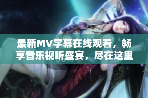 最新MV字幕在线观看，畅享音乐视听盛宴，尽在这里！