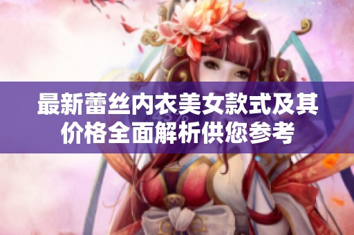 最新蕾丝内衣美女款式及其价格全面解析供您参考