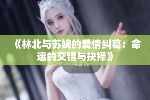 《林北与苏婉的爱情纠葛：命运的交错与抉择》