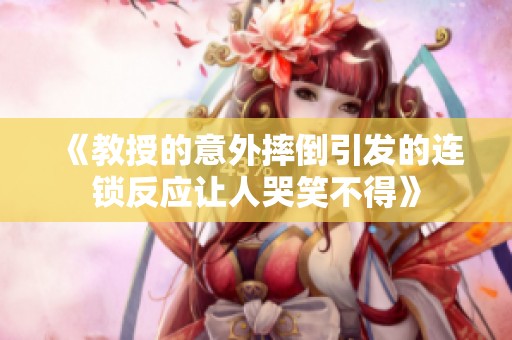 《教授的意外摔倒引发的连锁反应让人哭笑不得》