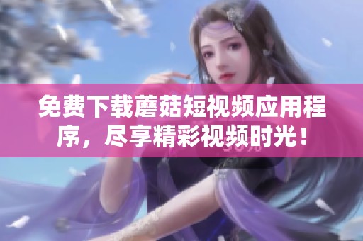 免费下载蘑菇短视频应用程序，尽享精彩视频时光！