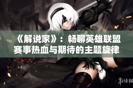 《解说家》：畅聊英雄联盟赛事热血与期待的主题旋律