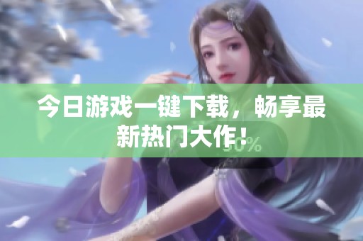今日游戏一键下载，畅享最新热门大作！