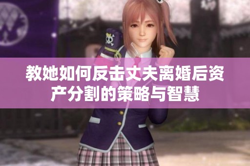 教她如何反击丈夫离婚后资产分割的策略与智慧